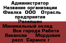 Администратор › Название организации ­ Фиалка, ООО › Отрасль предприятия ­ Ресепшен › Минимальный оклад ­ 25 000 - Все города Работа » Вакансии   . Мордовия респ.,Саранск г.